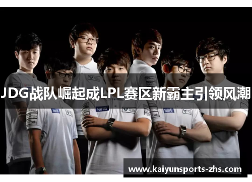 JDG战队崛起成LPL赛区新霸主引领风潮 JDG战队崛起成LPL赛区新霸主引领风潮