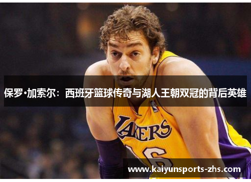 保罗·加索尔：西班牙篮球传奇与湖人王朝双冠的背后英雄