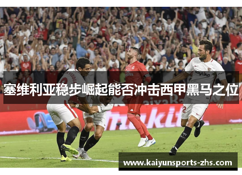 塞维利亚稳步崛起能否冲击西甲黑马之位